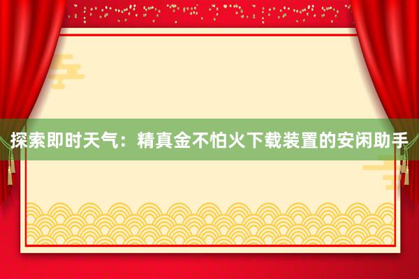 探索即时天气：精真金不怕火下载装置的安闲助手