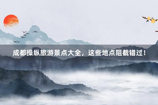 成都操纵旅游景点大全，这些地点阻截错过！