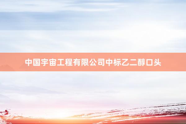 中国宇宙工程有限公司中标乙二醇口头