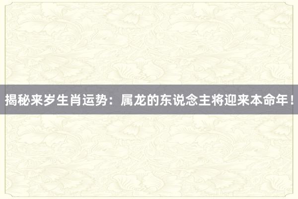 揭秘来岁生肖运势：属龙的东说念主将迎来本命年！
