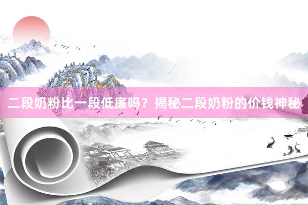二段奶粉比一段低廉吗？揭秘二段奶粉的价钱神秘
