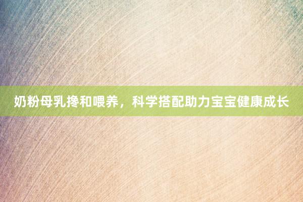 奶粉母乳搀和喂养，科学搭配助力宝宝健康成长