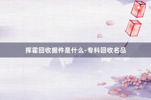 挥霍回收据件是什么-专科回收名品