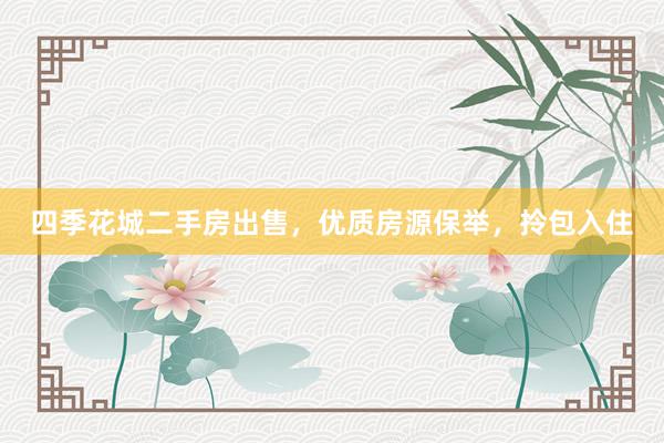 四季花城二手房出售，优质房源保举，拎包入住