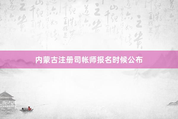 内蒙古注册司帐师报名时候公布